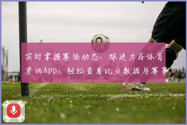 实时掌握赛场动态，球迷力荐体育资讯App，轻松查看比分数据与赛事功能解析