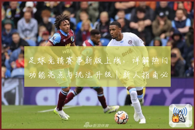 足球竞猜赛事新版上线，详解热门功能亮点与玩法升级丨新人指南必备
