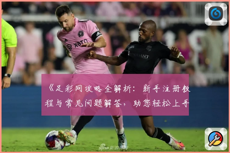 《足彩网攻略全解析：新手注册教程与常见问题解答，助您轻松上手》
