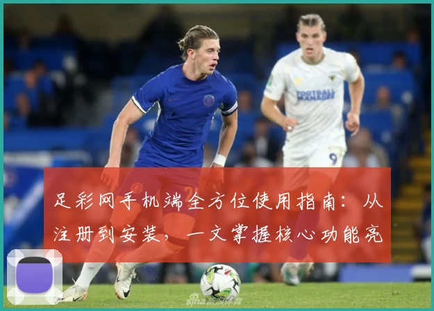 足彩网手机端全方位使用指南：从注册到安装，一文掌握核心功能亮点