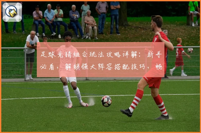 足球竞猜组合玩法攻略详解:新手必看,解锁强大阵容搭配技巧,畅享智能预测体验!