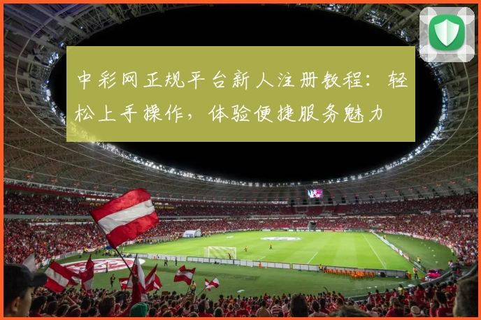 中彩网正规平台新人注册教程：轻松上手操作，体验便捷服务魅力