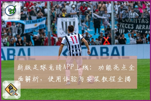 新版足球竞猜APP上线：功能亮点全面解析，使用体验与安装教程全揭秘