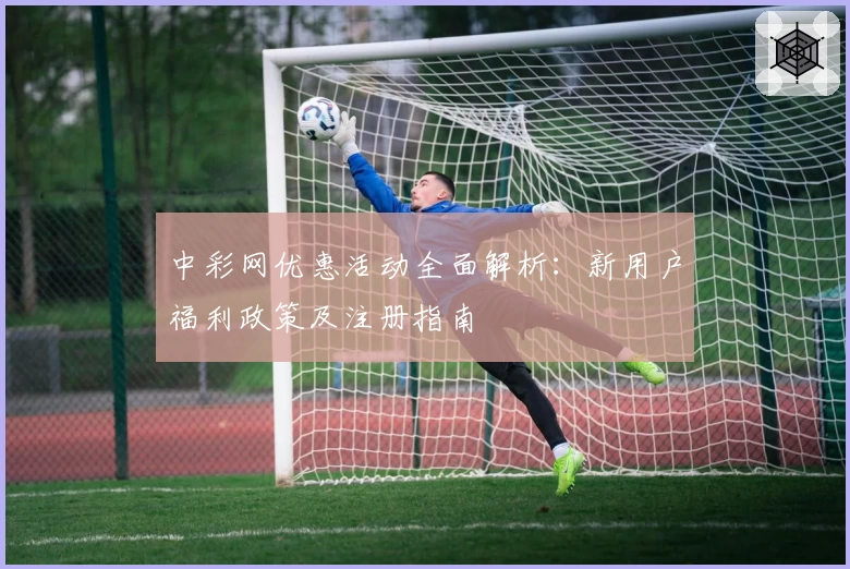 中彩网优惠活动全面解析:新用户福利政策及注册指南