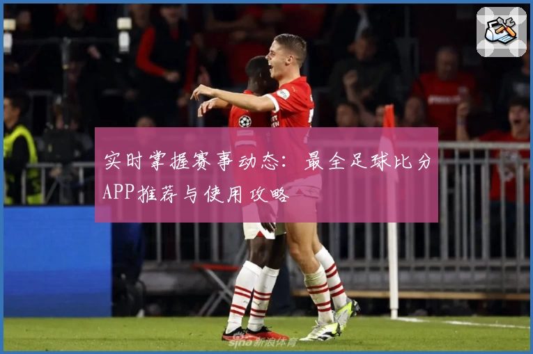 实时掌握赛事动态：最全足球比分APP推荐与使用攻略