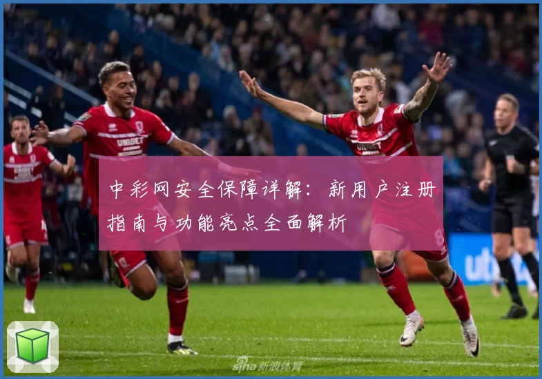 中彩网安全保障详解：新用户注册指南与功能亮点全面解析