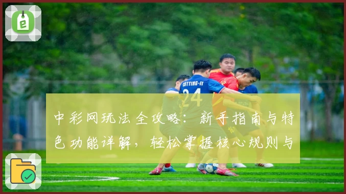 中彩网玩法全攻略：新手指南与特色功能详解，轻松掌握核心规则与操作秘籍
