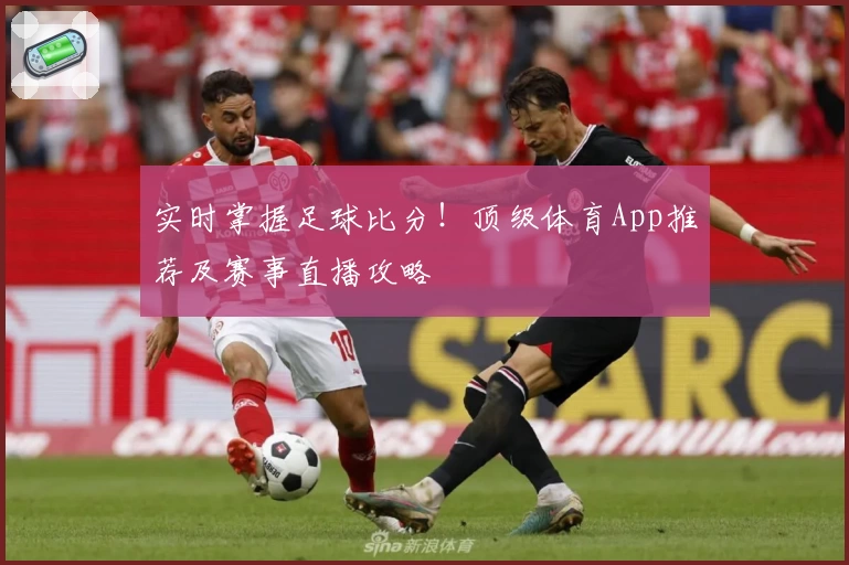 实时掌握足球比分！顶级体育App推荐及赛事直播攻略