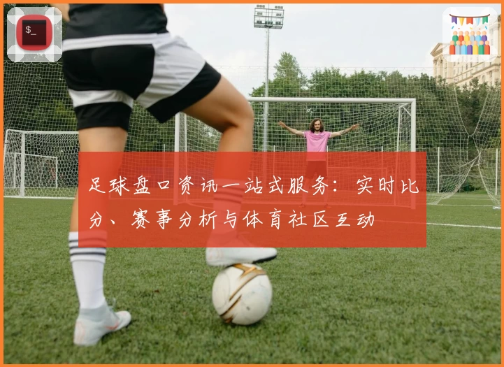 足球盘口资讯一站式服务：实时比分、赛事分析与体育社区互动