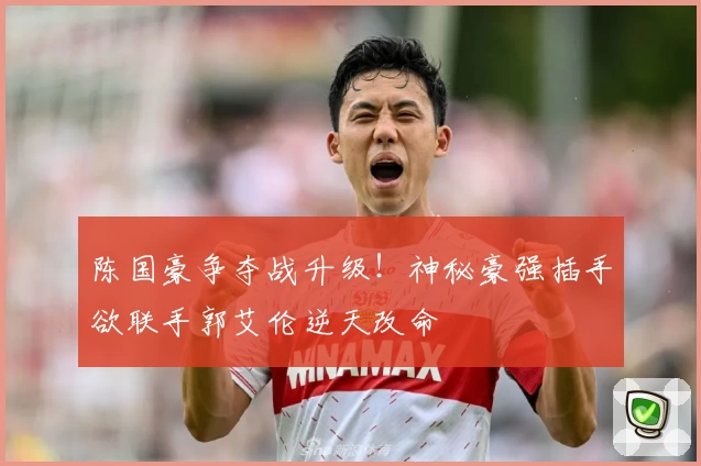 陈国豪争夺战升级！神秘豪强插手欲联手郭艾伦逆天改命