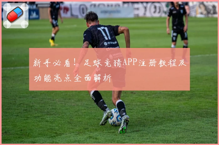 新手必看！足球竞猜APP注册教程及功能亮点全面解析