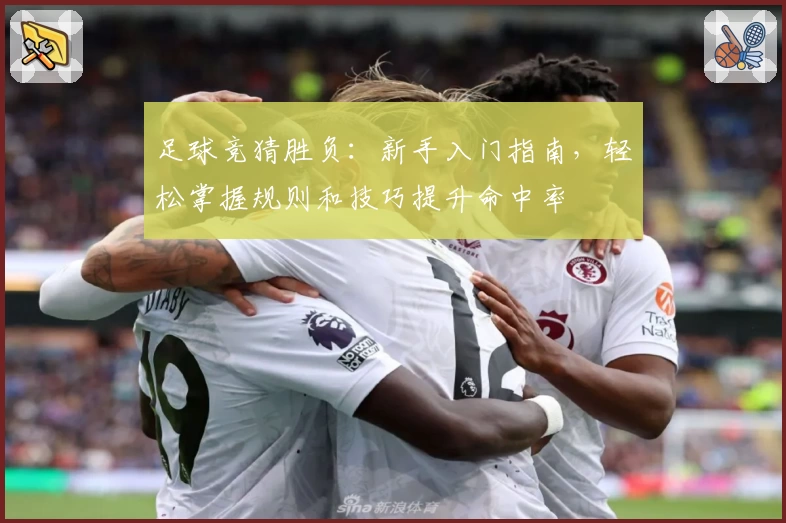 足球竞猜胜负：新手入门指南，轻松掌握规则和技巧提升命中率