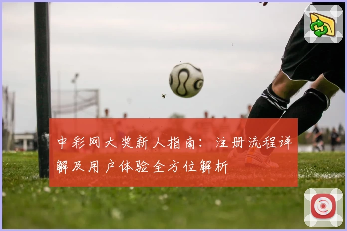 中彩网大奖新人指南：注册流程详解及用户体验全方位解析