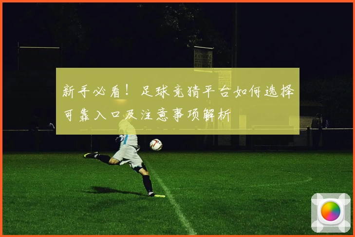 新手必看！足球竞猜平台如何选择可靠入口及注意事项解析