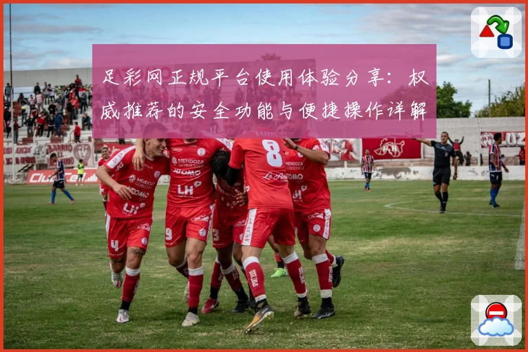 足彩网正规平台使用体验分享：权威推荐的安全功能与便捷操作详解