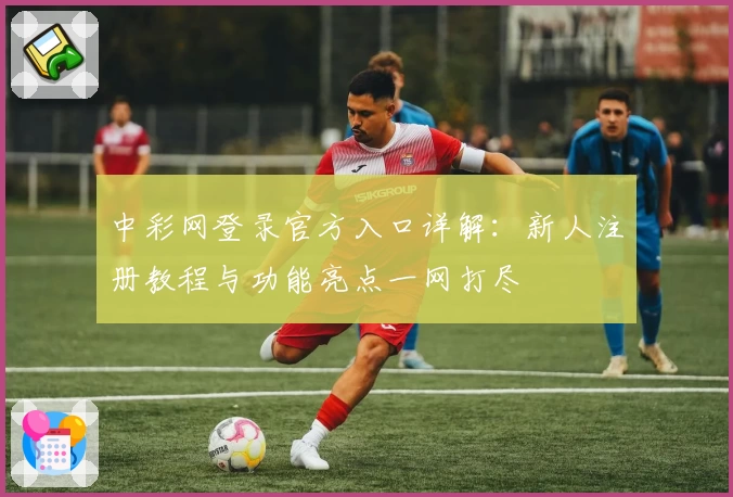 中彩网登录官方入口详解：新人注册教程与功能亮点一网打尽