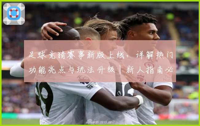 足球竞猜赛事新版上线，详解热门功能亮点与玩法升级丨新人指南必备
