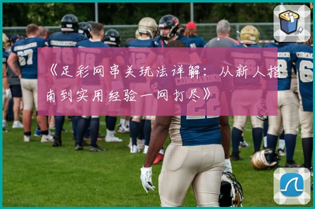 《足彩网串关玩法详解：从新人指南到实用经验一网打尽》