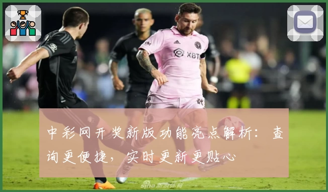 中彩网开奖新版功能亮点解析：查询更便捷，实时更新更贴心