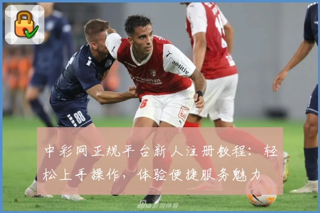 中彩网正规平台新人注册教程：轻松上手操作，体验便捷服务魅力