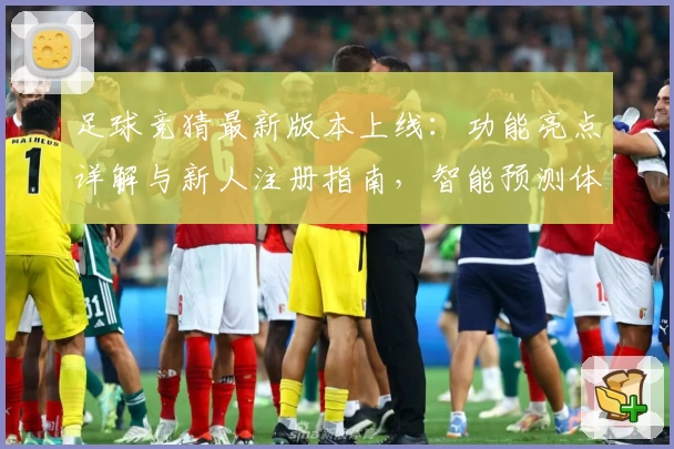 足球竞猜最新版本上线：功能亮点详解与新人注册指南，智能预测体验全面升级