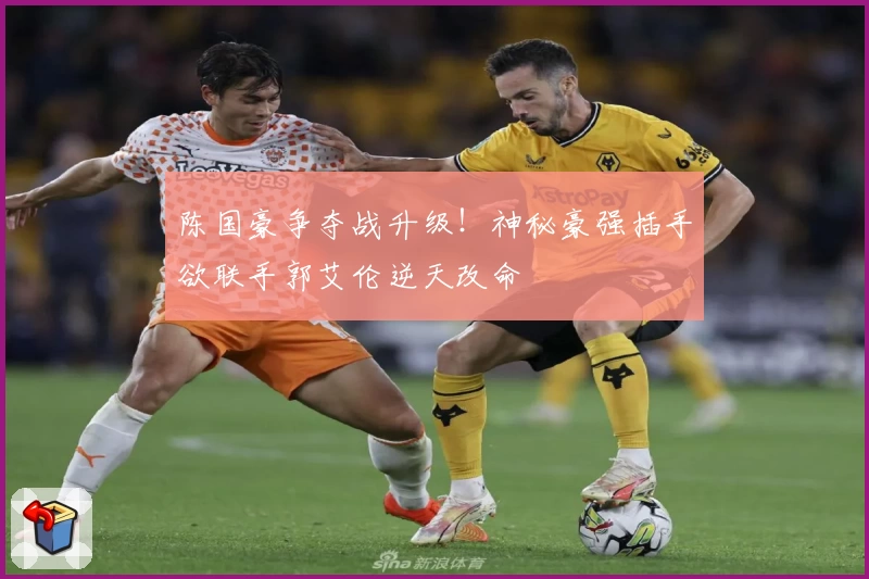 陈国豪争夺战升级!神秘豪强插手欲联手郭艾伦逆天改命