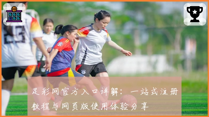 足彩网官方入口详解：一站式注册教程与网页版使用体验分享