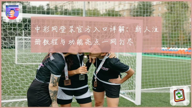 中彩网登录官方入口详解：新人注册教程与功能亮点一网打尽