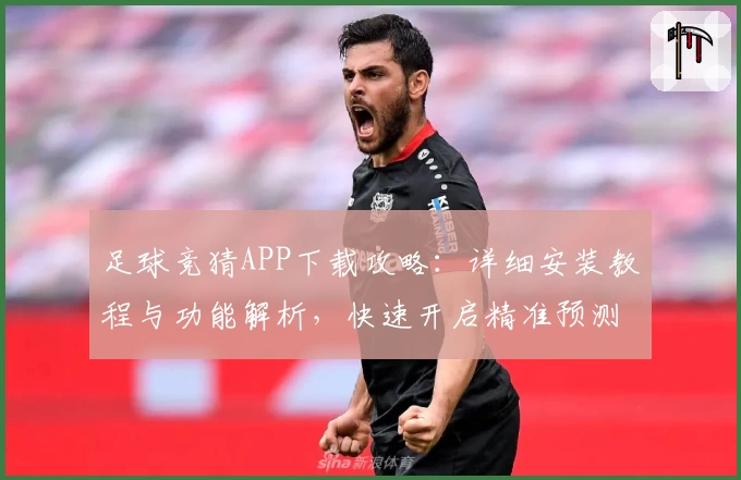 足球竞猜APP下载攻略：详细安装教程与功能解析，快速开启精准预测之旅