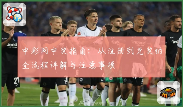 中彩网中奖指南：从注册到兑奖的全流程详解与注意事项