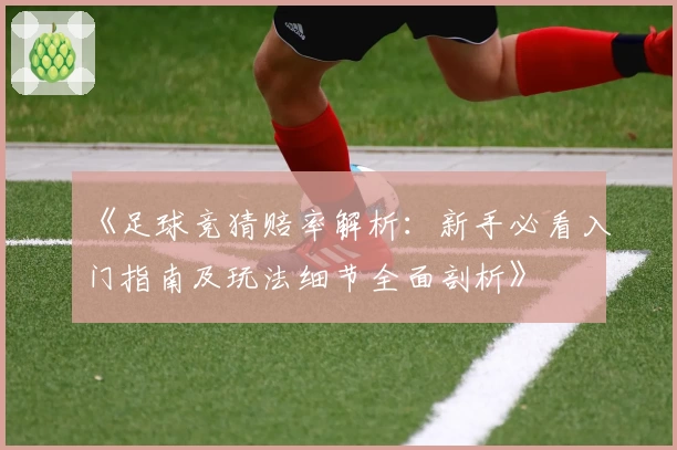 《足球竞猜赔率解析：新手必看入门指南及玩法细节全面剖析》