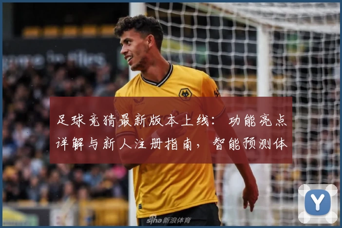 足球竞猜最新版本上线：功能亮点详解与新人注册指南，智能预测体验全面升级