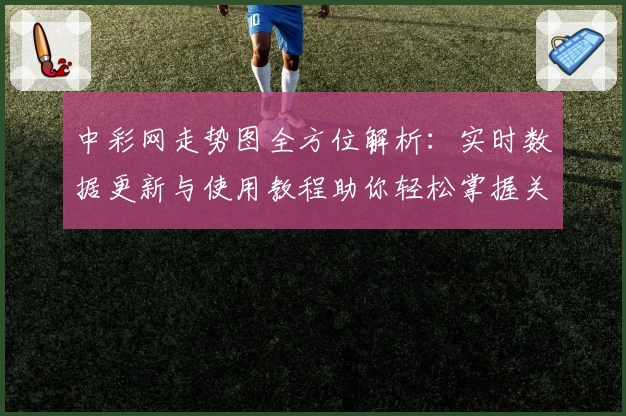 中彩网走势图全方位解析:实时数据更新与使用教程助你轻松掌握关键走势