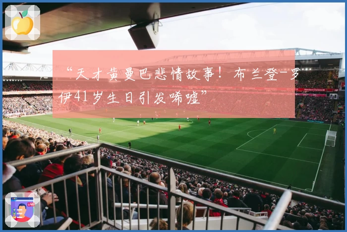 “天才黄曼巴悲情故事！布兰登-罗伊41岁生日引发唏嘘”