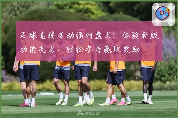 足球竞猜活动福利盘点：体验新版功能亮点，轻松参与赢取奖励