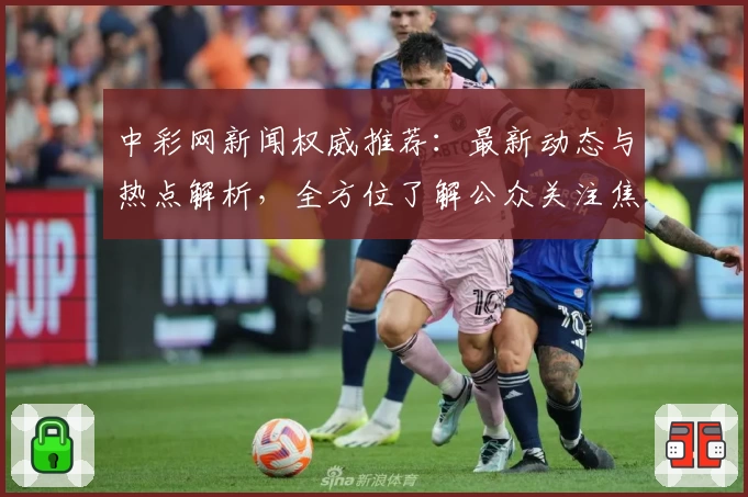 中彩网新闻权威推荐：最新动态与热点解析，全方位了解公众关注焦点