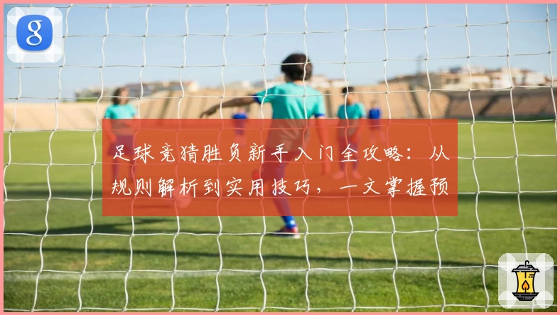 足球竞猜胜负新手入门全攻略:从规则解析到实用技巧,一文掌握预测胜负的核心秘诀