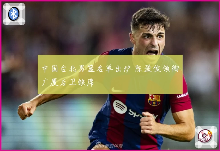 中国台北男篮名单出炉 陈盈俊领衔广厦后卫缺席