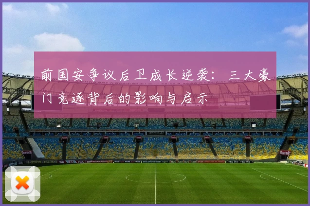 前国安争议后卫成长逆袭：三大豪门竞逐背后的影响与启示
