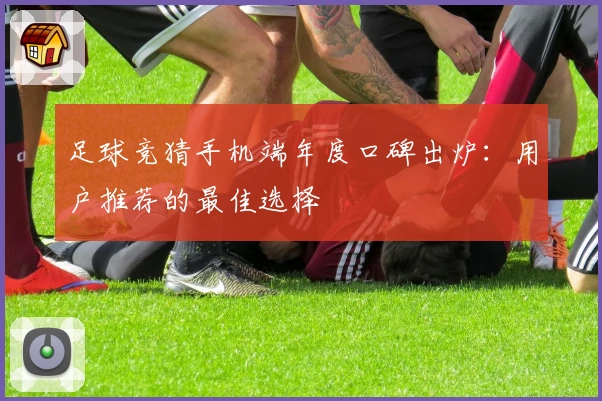 足球竞猜手机端年度口碑出炉:用户推荐的最佳选择