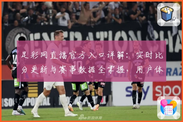 足彩网直播官方入口详解：实时比分更新与赛事数据全掌握，用户体验全面评测