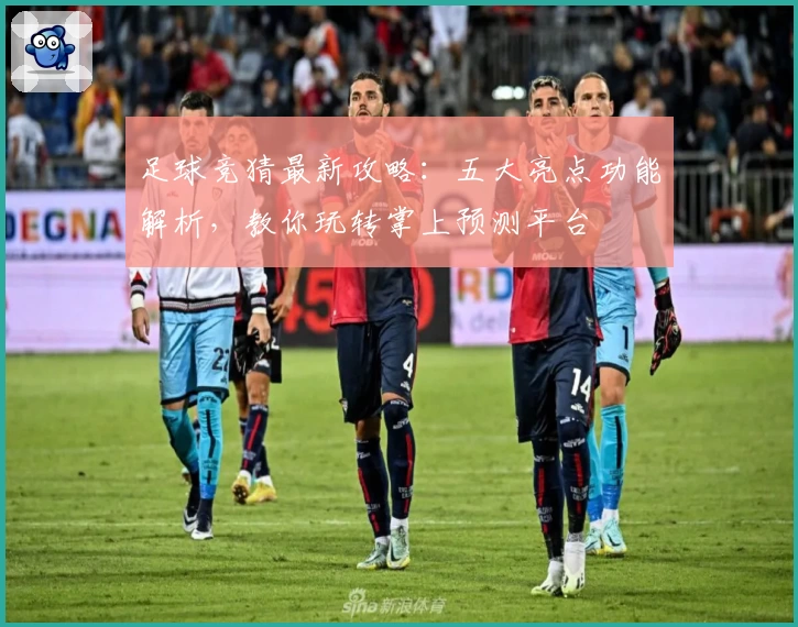 足球竞猜最新攻略：五大亮点功能解析，教你玩转掌上预测平台
