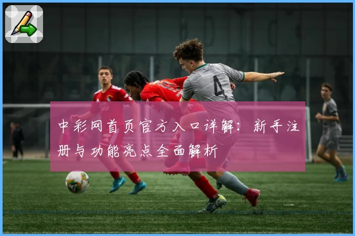 中彩网首页官方入口详解:新手注册与功能亮点全面解析