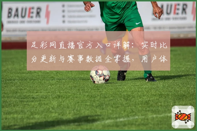 足彩网直播官方入口详解：实时比分更新与赛事数据全掌握，用户体验全面评测