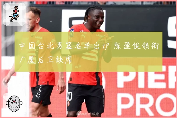 中国台北男篮名单出炉 陈盈俊领衔广厦后卫缺席
