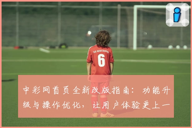中彩网首页全新改版指南：功能升级与操作优化，让用户体验更上一层楼