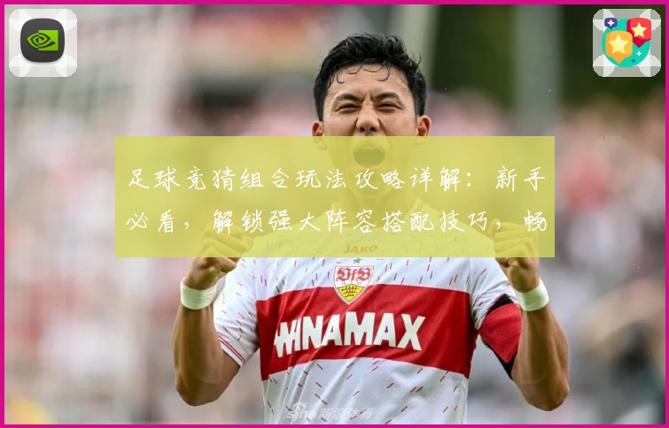 足球竞猜组合玩法攻略详解：新手必看，解锁强大阵容搭配技巧，畅享智能预测体验！