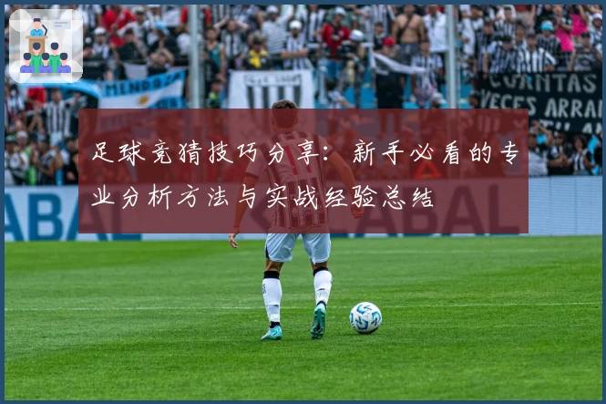 足球竞猜技巧分享:新手必看的专业分析方法与实战经验总结
