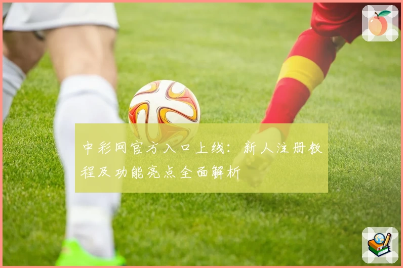 中彩网官方入口上线：新人注册教程及功能亮点全面解析