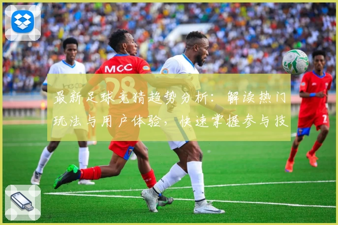最新足球竞猜趋势分析：解读热门玩法与用户体验，快速掌握参与技巧与注意事项